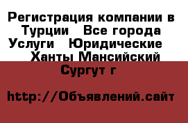 Регистрация компании в Турции - Все города Услуги » Юридические   . Ханты-Мансийский,Сургут г.